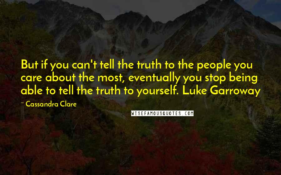 Cassandra Clare Quotes: But if you can't tell the truth to the people you care about the most, eventually you stop being able to tell the truth to yourself. Luke Garroway