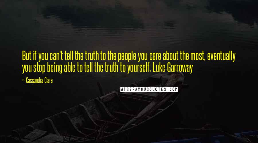 Cassandra Clare Quotes: But if you can't tell the truth to the people you care about the most, eventually you stop being able to tell the truth to yourself. Luke Garroway