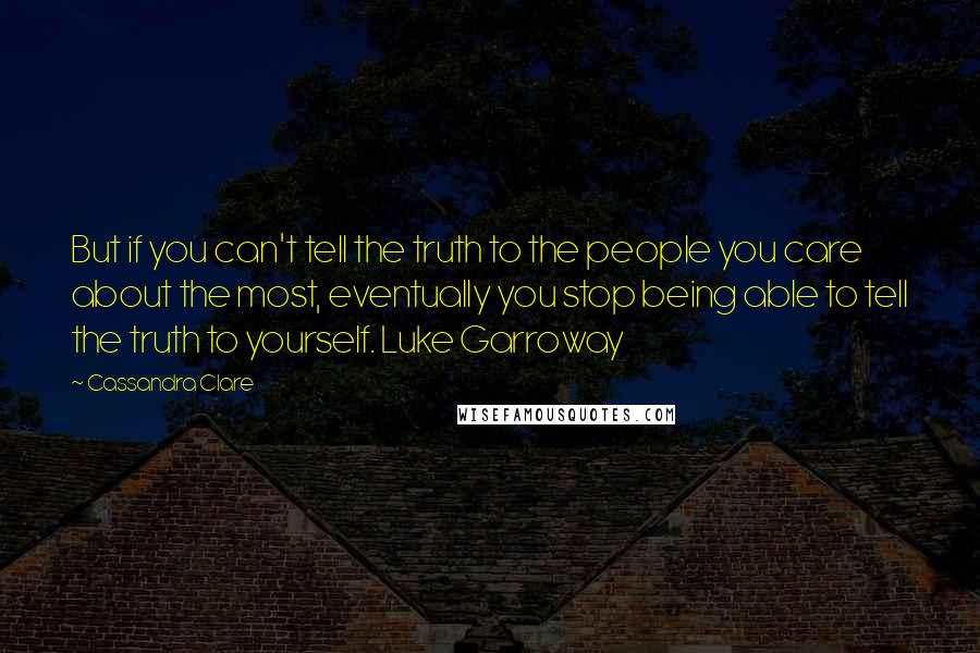 Cassandra Clare Quotes: But if you can't tell the truth to the people you care about the most, eventually you stop being able to tell the truth to yourself. Luke Garroway