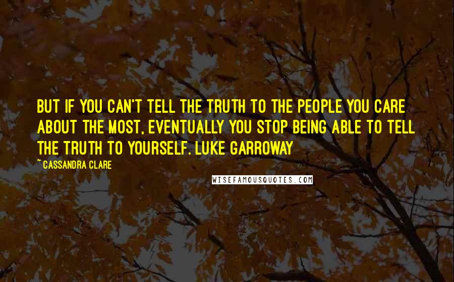 Cassandra Clare Quotes: But if you can't tell the truth to the people you care about the most, eventually you stop being able to tell the truth to yourself. Luke Garroway