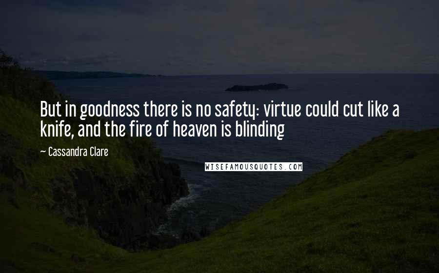 Cassandra Clare Quotes: But in goodness there is no safety: virtue could cut like a knife, and the fire of heaven is blinding