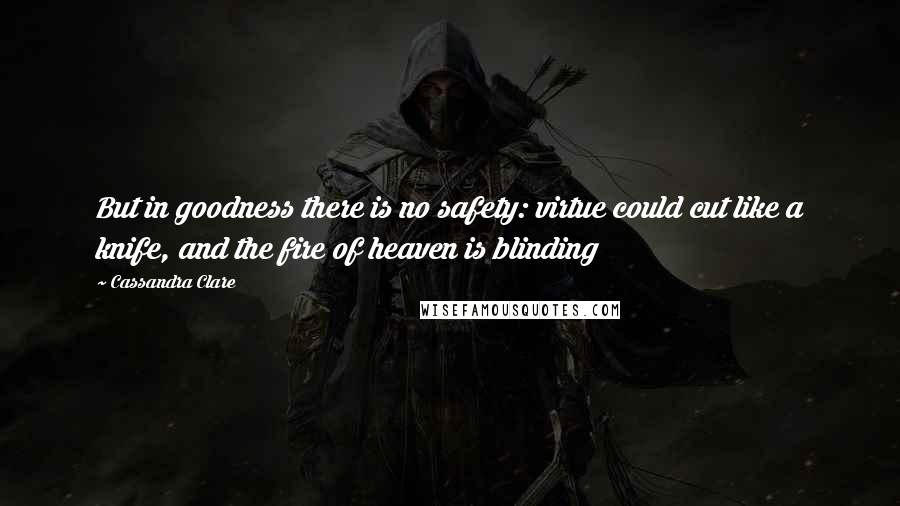 Cassandra Clare Quotes: But in goodness there is no safety: virtue could cut like a knife, and the fire of heaven is blinding