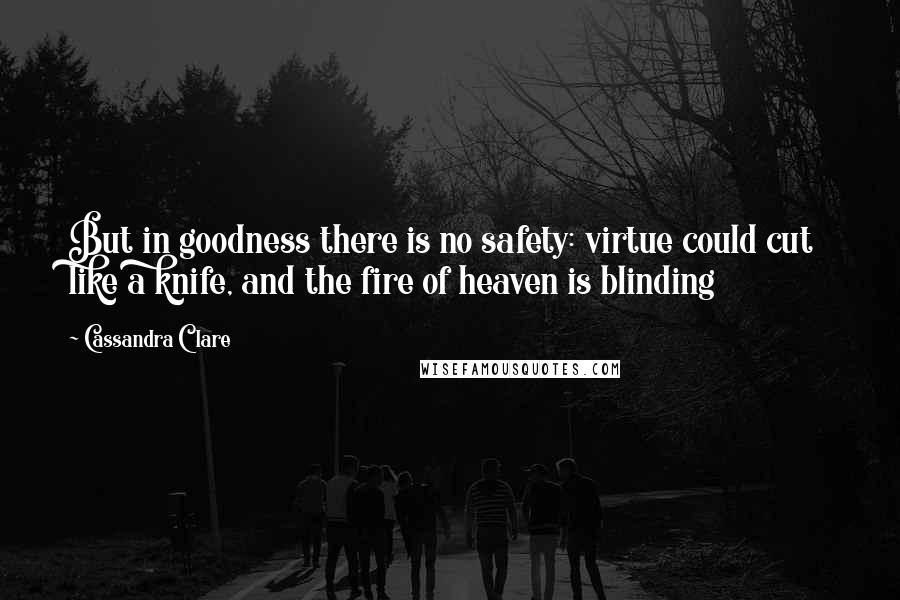 Cassandra Clare Quotes: But in goodness there is no safety: virtue could cut like a knife, and the fire of heaven is blinding