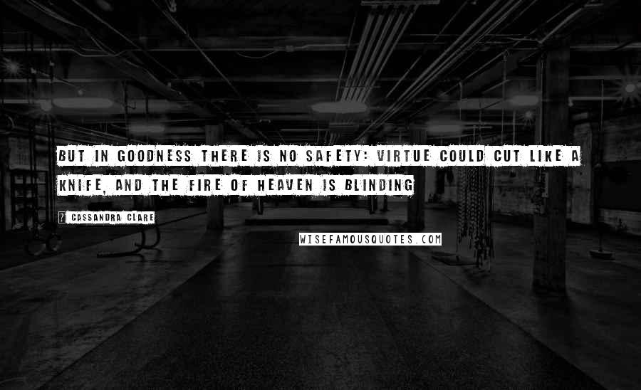 Cassandra Clare Quotes: But in goodness there is no safety: virtue could cut like a knife, and the fire of heaven is blinding