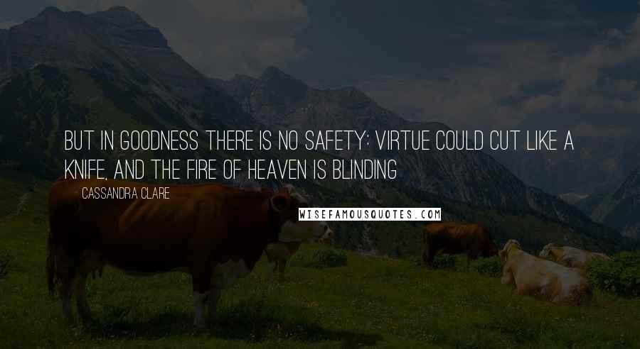 Cassandra Clare Quotes: But in goodness there is no safety: virtue could cut like a knife, and the fire of heaven is blinding