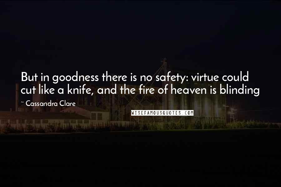 Cassandra Clare Quotes: But in goodness there is no safety: virtue could cut like a knife, and the fire of heaven is blinding