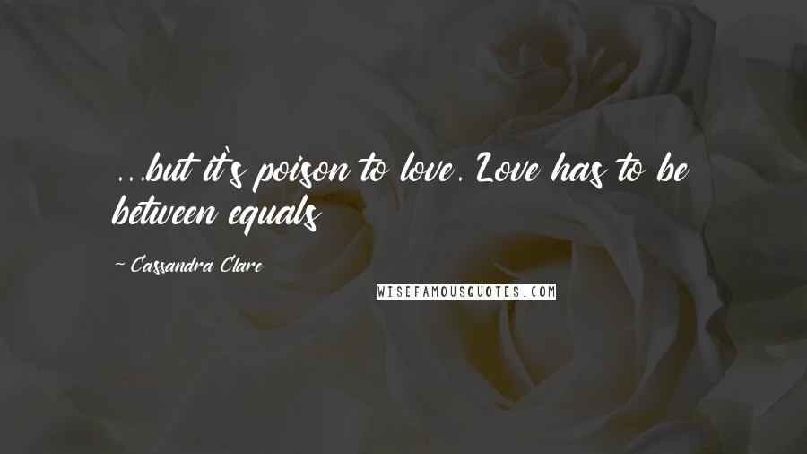 Cassandra Clare Quotes: ...but it's poison to love. Love has to be between equals