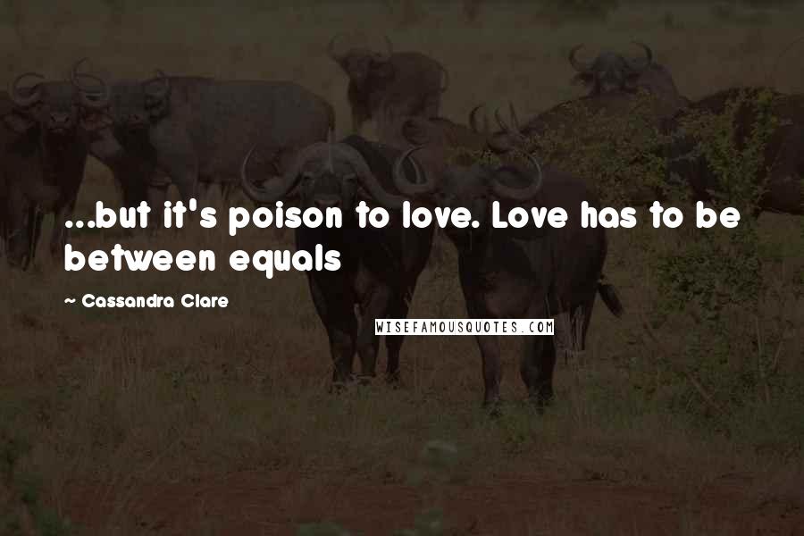 Cassandra Clare Quotes: ...but it's poison to love. Love has to be between equals