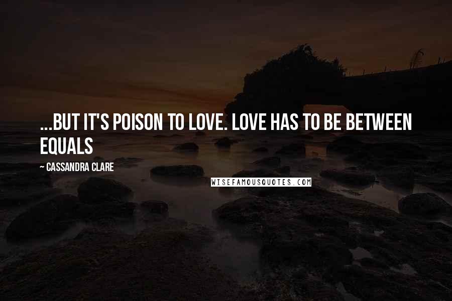 Cassandra Clare Quotes: ...but it's poison to love. Love has to be between equals