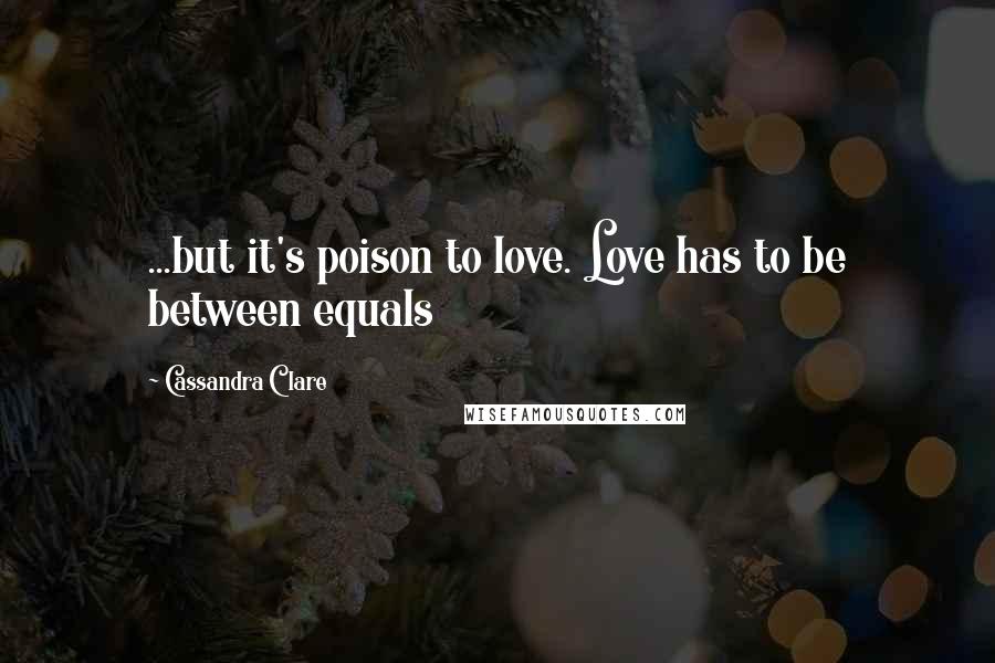 Cassandra Clare Quotes: ...but it's poison to love. Love has to be between equals