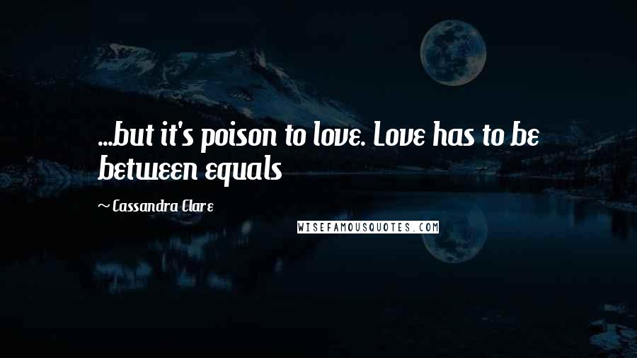 Cassandra Clare Quotes: ...but it's poison to love. Love has to be between equals