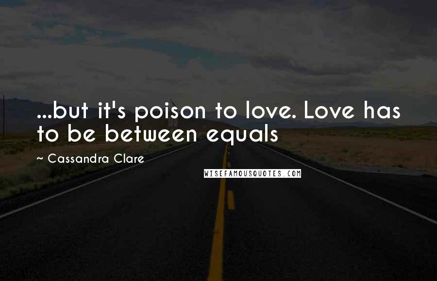 Cassandra Clare Quotes: ...but it's poison to love. Love has to be between equals