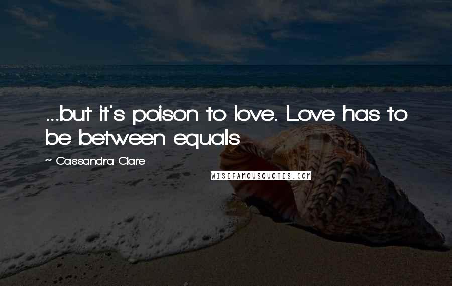 Cassandra Clare Quotes: ...but it's poison to love. Love has to be between equals