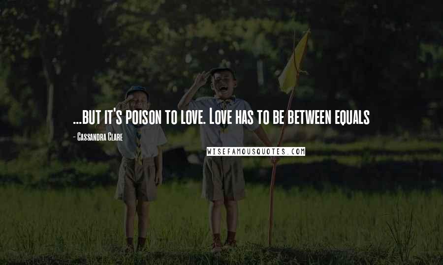 Cassandra Clare Quotes: ...but it's poison to love. Love has to be between equals
