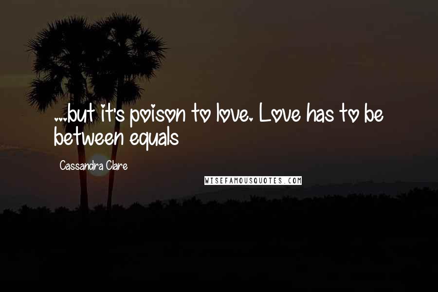 Cassandra Clare Quotes: ...but it's poison to love. Love has to be between equals