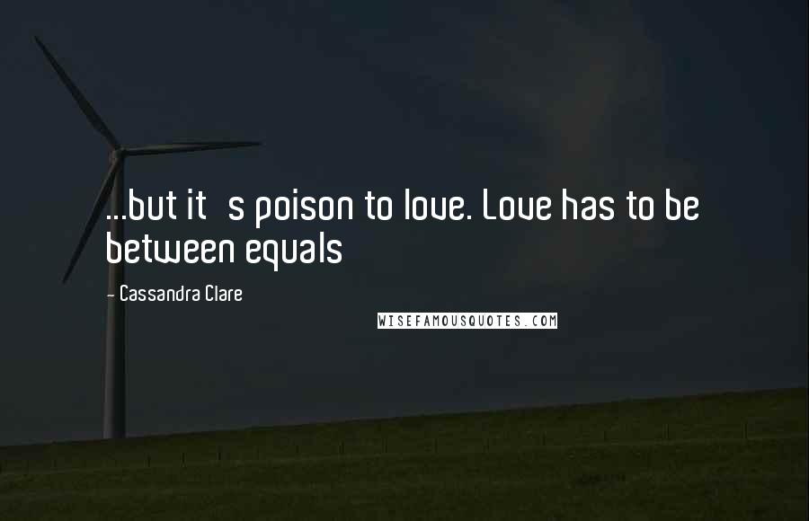 Cassandra Clare Quotes: ...but it's poison to love. Love has to be between equals