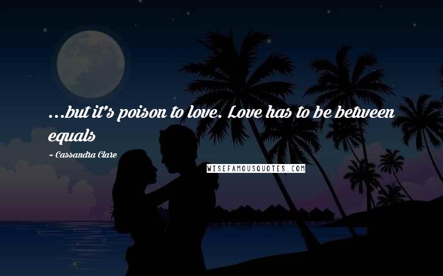Cassandra Clare Quotes: ...but it's poison to love. Love has to be between equals