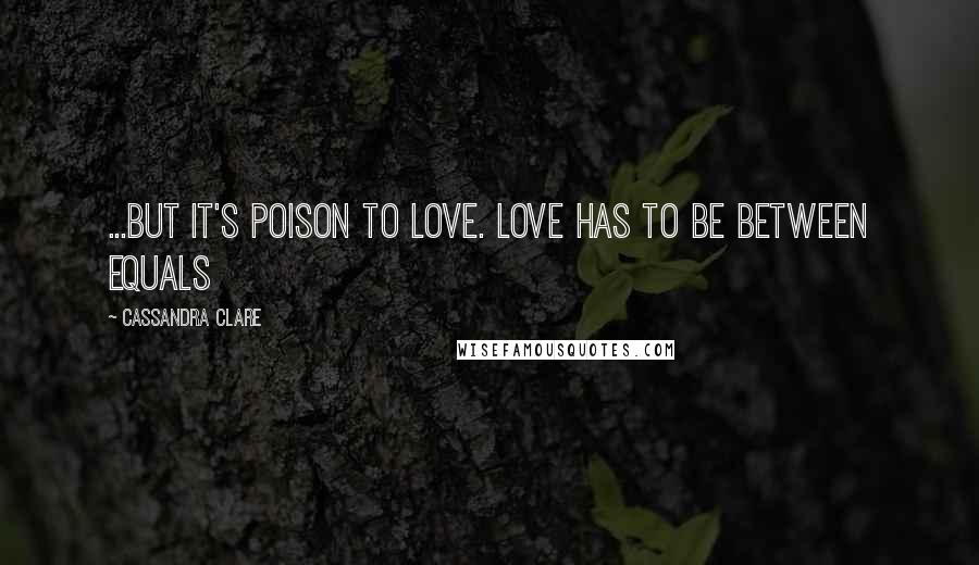 Cassandra Clare Quotes: ...but it's poison to love. Love has to be between equals