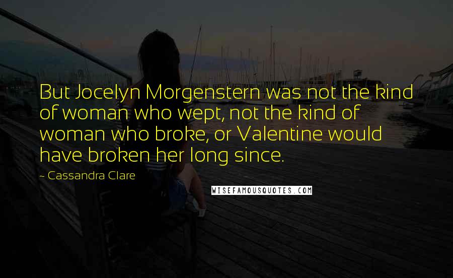 Cassandra Clare Quotes: But Jocelyn Morgenstern was not the kind of woman who wept, not the kind of woman who broke, or Valentine would have broken her long since.