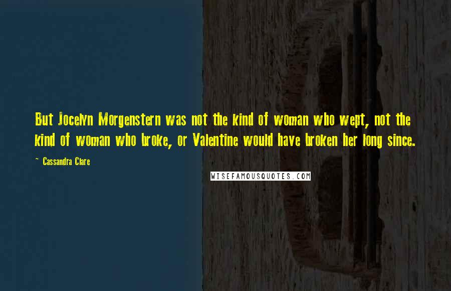 Cassandra Clare Quotes: But Jocelyn Morgenstern was not the kind of woman who wept, not the kind of woman who broke, or Valentine would have broken her long since.