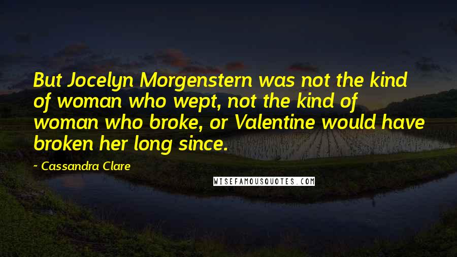 Cassandra Clare Quotes: But Jocelyn Morgenstern was not the kind of woman who wept, not the kind of woman who broke, or Valentine would have broken her long since.