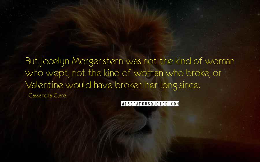 Cassandra Clare Quotes: But Jocelyn Morgenstern was not the kind of woman who wept, not the kind of woman who broke, or Valentine would have broken her long since.