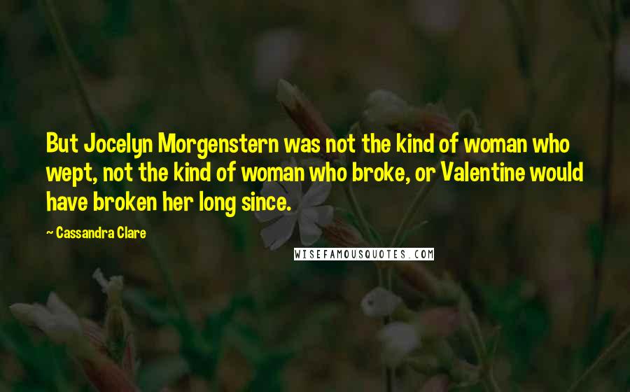 Cassandra Clare Quotes: But Jocelyn Morgenstern was not the kind of woman who wept, not the kind of woman who broke, or Valentine would have broken her long since.