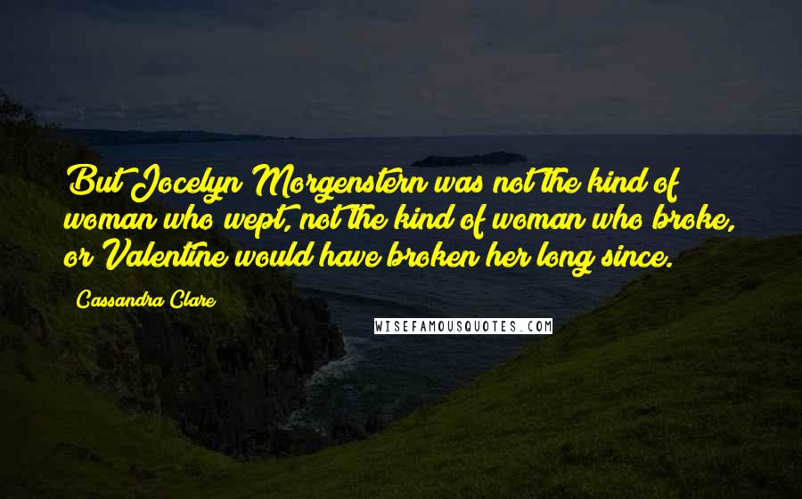 Cassandra Clare Quotes: But Jocelyn Morgenstern was not the kind of woman who wept, not the kind of woman who broke, or Valentine would have broken her long since.