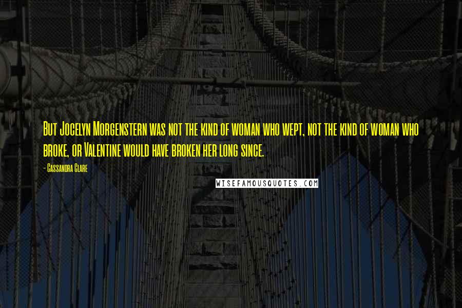 Cassandra Clare Quotes: But Jocelyn Morgenstern was not the kind of woman who wept, not the kind of woman who broke, or Valentine would have broken her long since.