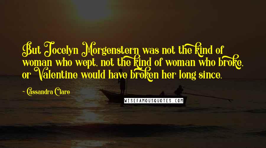 Cassandra Clare Quotes: But Jocelyn Morgenstern was not the kind of woman who wept, not the kind of woman who broke, or Valentine would have broken her long since.