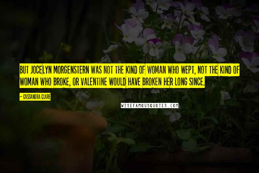 Cassandra Clare Quotes: But Jocelyn Morgenstern was not the kind of woman who wept, not the kind of woman who broke, or Valentine would have broken her long since.