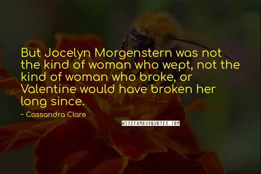 Cassandra Clare Quotes: But Jocelyn Morgenstern was not the kind of woman who wept, not the kind of woman who broke, or Valentine would have broken her long since.