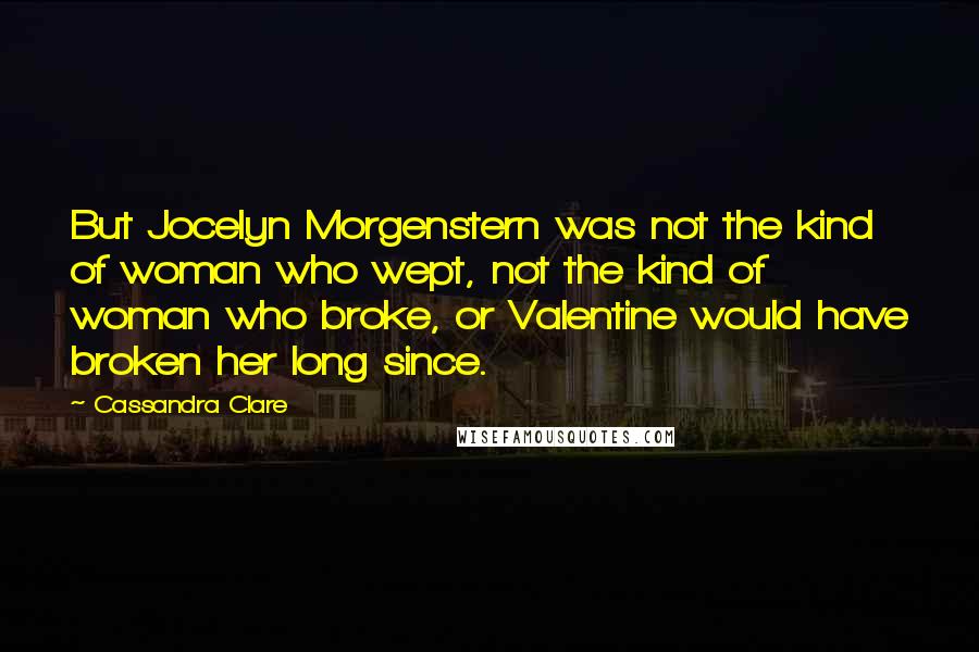 Cassandra Clare Quotes: But Jocelyn Morgenstern was not the kind of woman who wept, not the kind of woman who broke, or Valentine would have broken her long since.