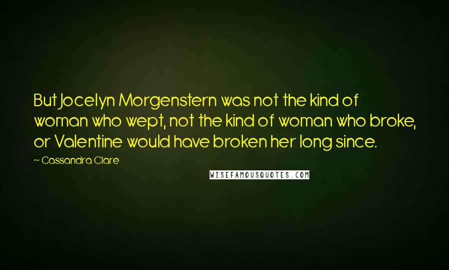 Cassandra Clare Quotes: But Jocelyn Morgenstern was not the kind of woman who wept, not the kind of woman who broke, or Valentine would have broken her long since.