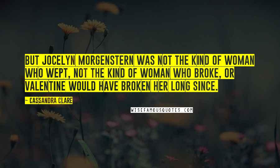 Cassandra Clare Quotes: But Jocelyn Morgenstern was not the kind of woman who wept, not the kind of woman who broke, or Valentine would have broken her long since.