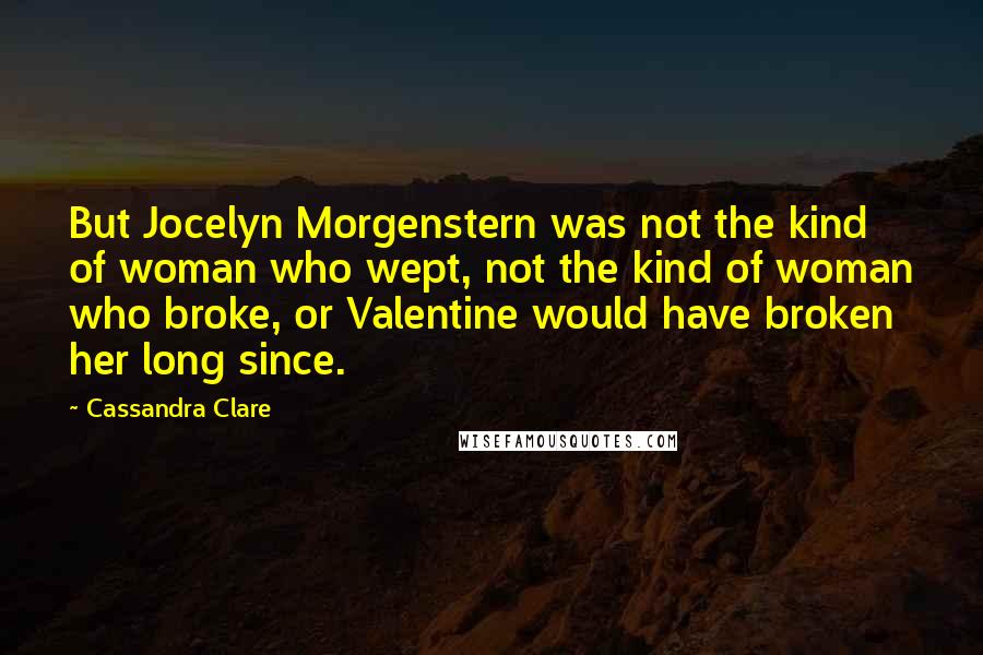 Cassandra Clare Quotes: But Jocelyn Morgenstern was not the kind of woman who wept, not the kind of woman who broke, or Valentine would have broken her long since.