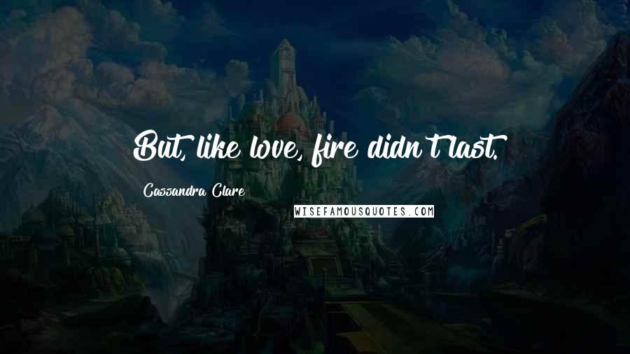 Cassandra Clare Quotes: But, like love, fire didn't last.