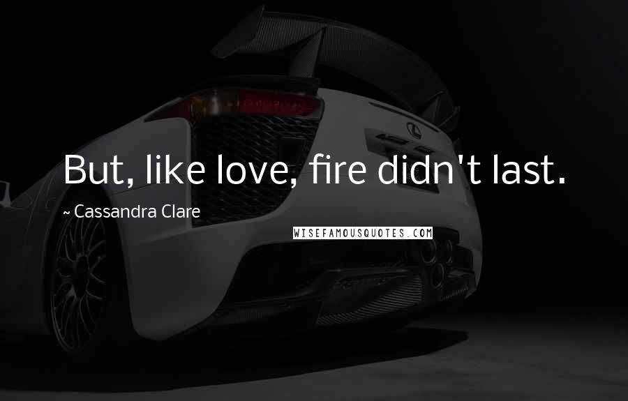 Cassandra Clare Quotes: But, like love, fire didn't last.