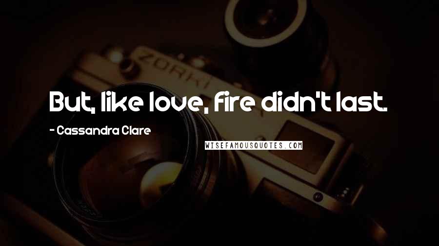 Cassandra Clare Quotes: But, like love, fire didn't last.