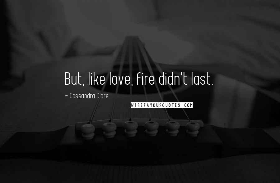 Cassandra Clare Quotes: But, like love, fire didn't last.