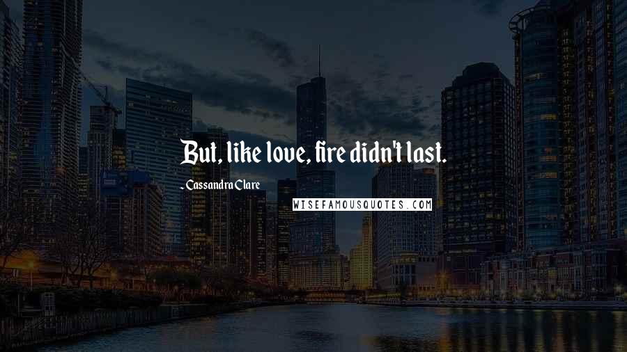 Cassandra Clare Quotes: But, like love, fire didn't last.