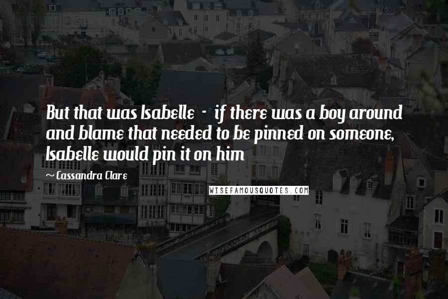 Cassandra Clare Quotes: But that was Isabelle  -  if there was a boy around and blame that needed to be pinned on someone, Isabelle would pin it on him