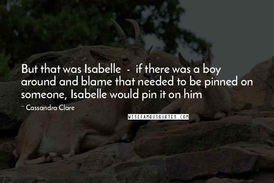 Cassandra Clare Quotes: But that was Isabelle  -  if there was a boy around and blame that needed to be pinned on someone, Isabelle would pin it on him