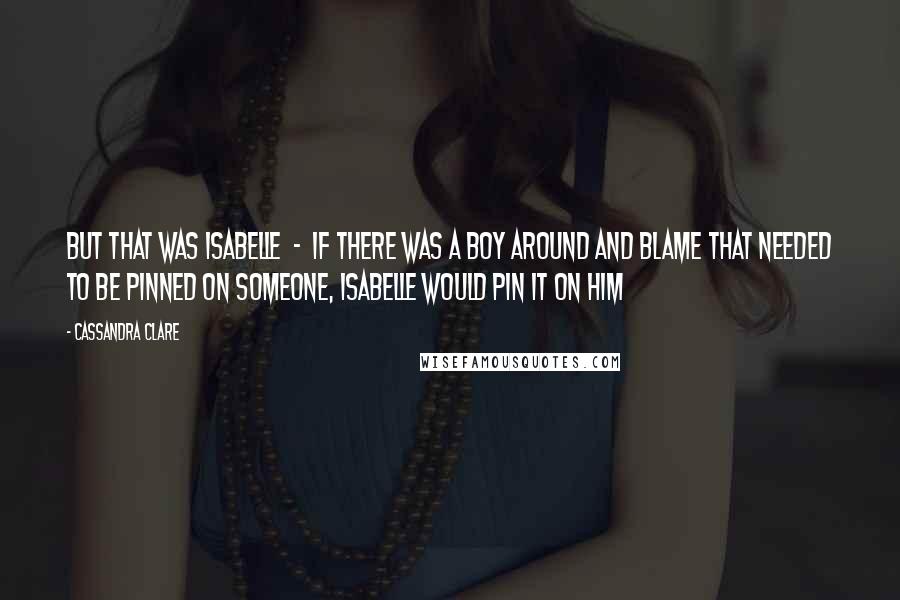 Cassandra Clare Quotes: But that was Isabelle  -  if there was a boy around and blame that needed to be pinned on someone, Isabelle would pin it on him