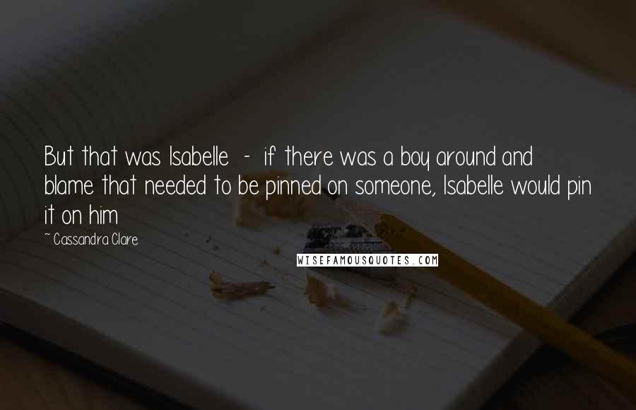 Cassandra Clare Quotes: But that was Isabelle  -  if there was a boy around and blame that needed to be pinned on someone, Isabelle would pin it on him