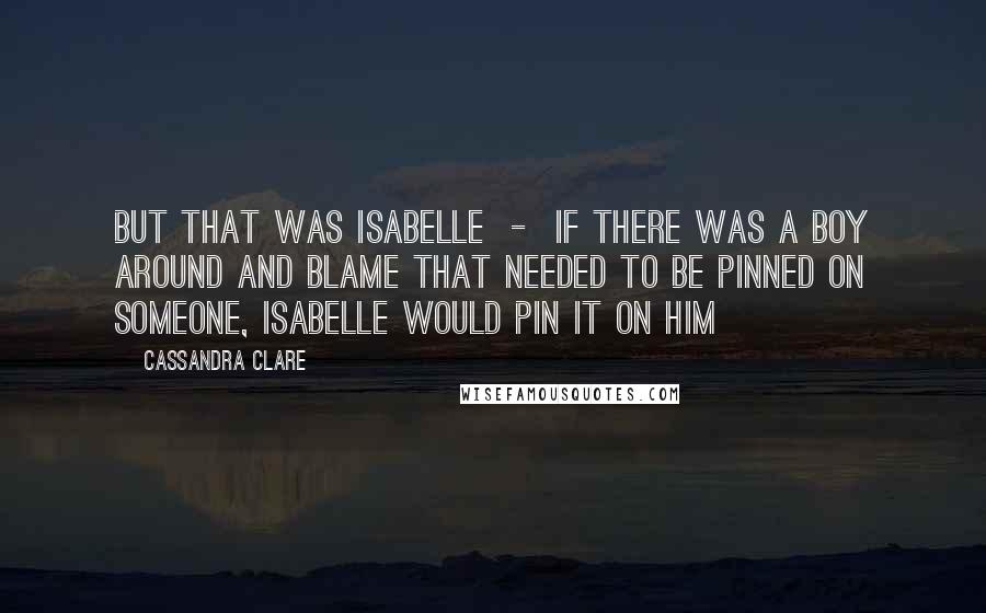 Cassandra Clare Quotes: But that was Isabelle  -  if there was a boy around and blame that needed to be pinned on someone, Isabelle would pin it on him