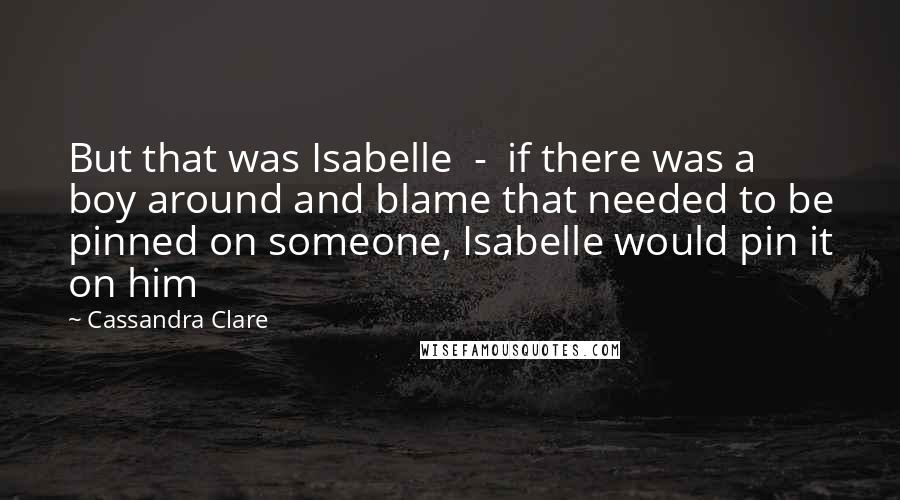 Cassandra Clare Quotes: But that was Isabelle  -  if there was a boy around and blame that needed to be pinned on someone, Isabelle would pin it on him