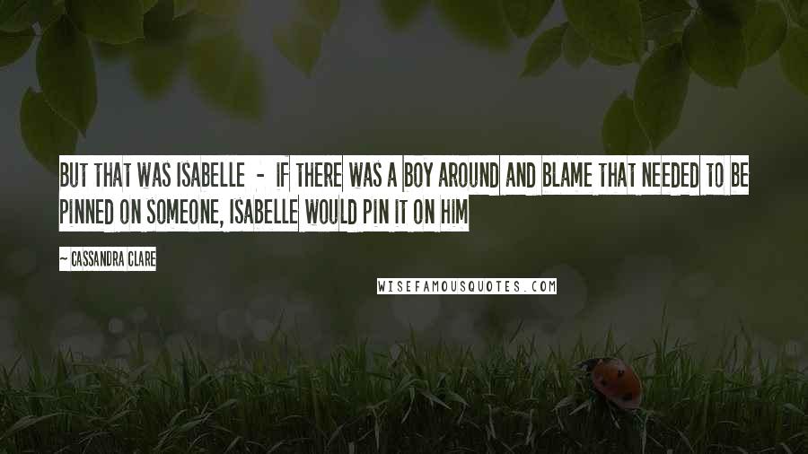 Cassandra Clare Quotes: But that was Isabelle  -  if there was a boy around and blame that needed to be pinned on someone, Isabelle would pin it on him