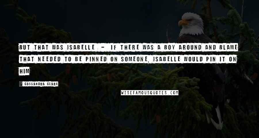 Cassandra Clare Quotes: But that was Isabelle  -  if there was a boy around and blame that needed to be pinned on someone, Isabelle would pin it on him