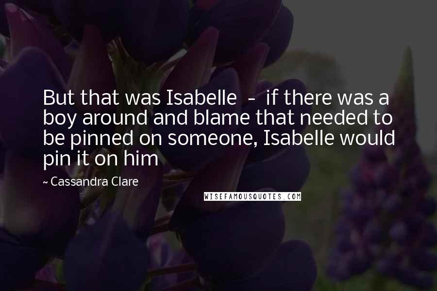 Cassandra Clare Quotes: But that was Isabelle  -  if there was a boy around and blame that needed to be pinned on someone, Isabelle would pin it on him